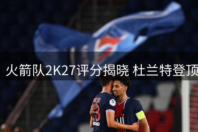 火箭队2K27评分揭晓 杜兰特登顶全队最高