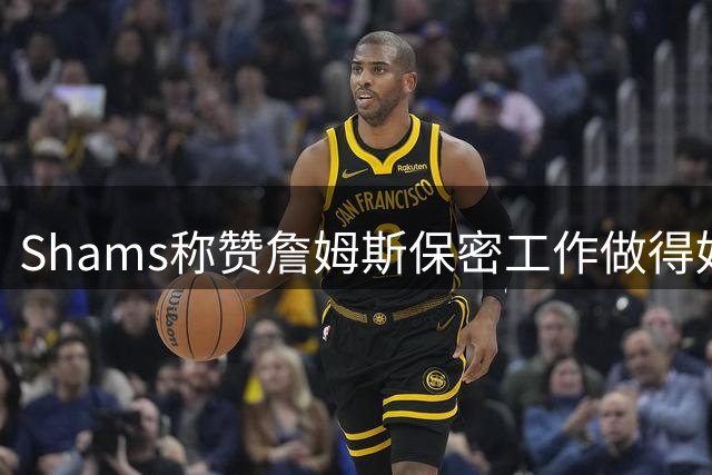 Shams称赞詹姆斯保密工作做得好：我提前5到10分钟才确认消息